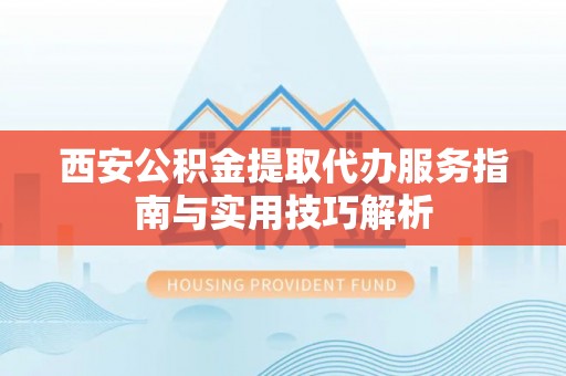 定海西安公积金提取代办服务指南与实用技巧解析