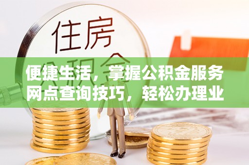 定海便捷生活，掌握公积金服务网点查询技巧，轻松办理业务