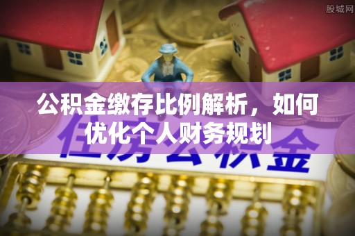 定海公积金缴存比例解析，如何优化个人财务规划