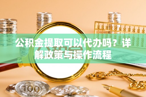定海公积金提取可以代办吗？详解政策与操作流程