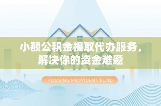 定海小额公积金提取代办服务，解决你的资金难题