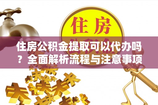 定海住房公积金提取可以代办吗？全面解析流程与注意事项