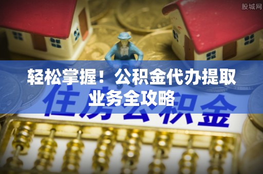定海轻松掌握！公积金代办提取业务全攻略