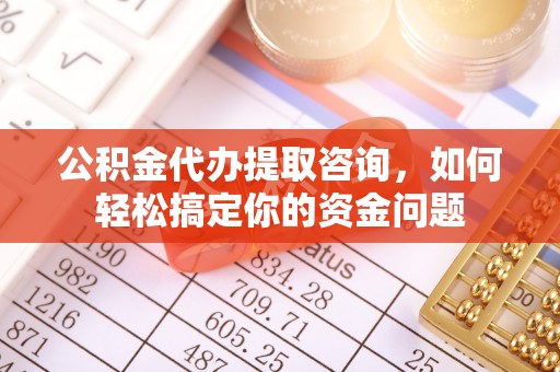 定海公积金代办提取咨询，如何轻松搞定你的资金问题