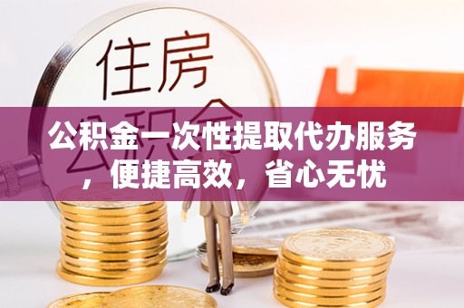 定海公积金一次性提取代办服务，便捷高效，省心无忧