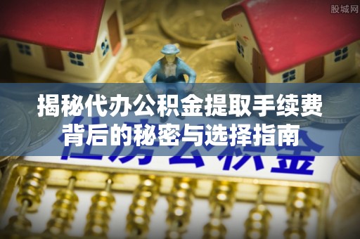 定海揭秘代办公积金提取手续费背后的秘密与选择指南
