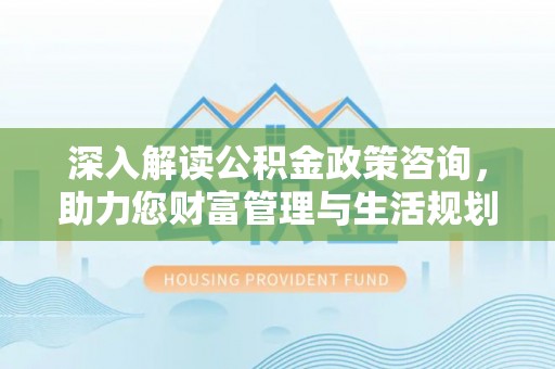 定海深入解读公积金政策咨询，助力您财富管理与生活规划