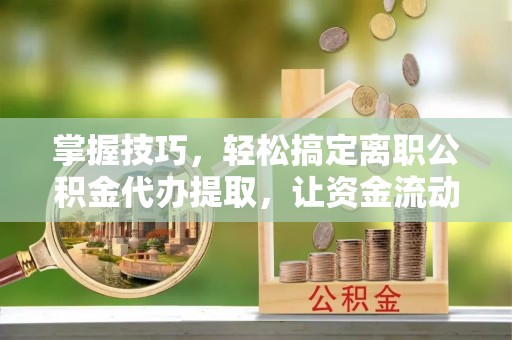 定海掌握技巧，轻松搞定离职公积金代办提取，让资金流动更便捷