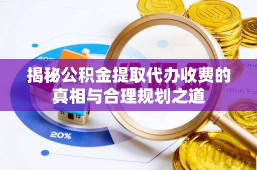 定海揭秘公积金提取代办收费的真相与合理规划之道
