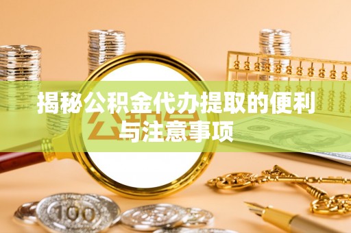 定海揭秘公积金代办提取的便利与注意事项
