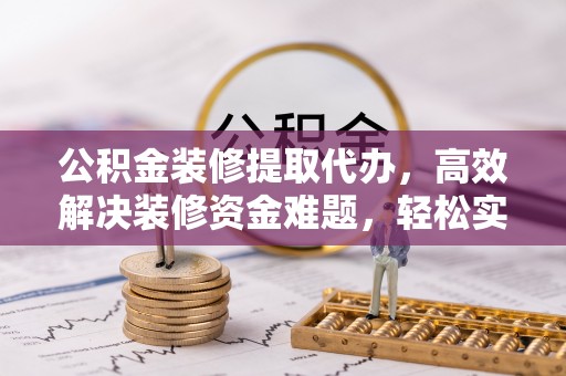 定海公积金装修提取代办，高效解决装修资金难题，轻松实现家居梦想