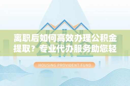 定海离职后如何高效办理公积金提取？专业代办服务助您轻松搞定
