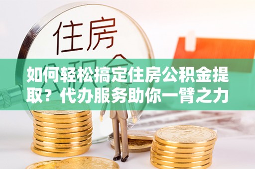 定海如何轻松搞定住房公积金提取？代办服务助你一臂之力