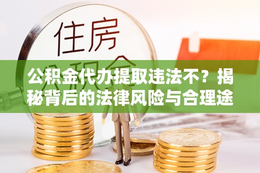 定海公积金代办提取违法不？揭秘背后的法律风险与合理途径