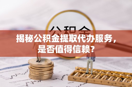 定海揭秘公积金提取代办服务，是否值得信赖？