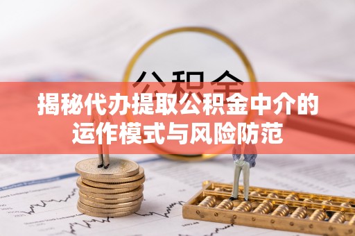 定海揭秘代办提取公积金中介的运作模式与风险防范