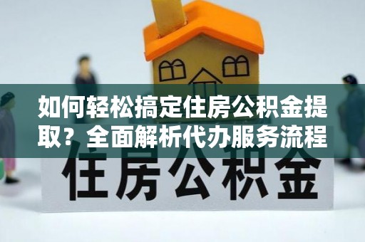 定海如何轻松搞定住房公积金提取？全面解析代办服务流程与优势