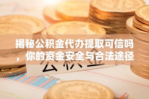 定海揭秘公积金代办提取可信吗，你的资金安全与合法途径全解析