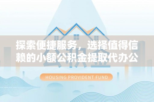 定海探索便捷服务，选择值得信赖的小额公积金提取代办公司