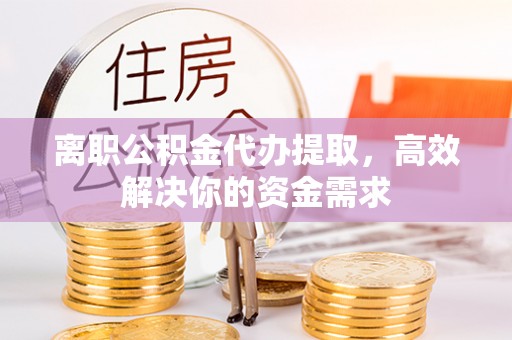 定海离职公积金代办提取，高效解决你的资金需求