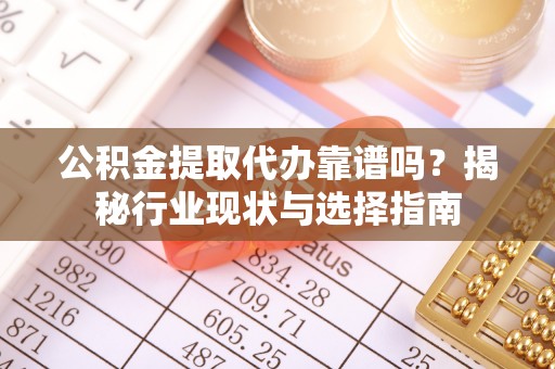 定海公积金提取代办靠谱吗？揭秘行业现状与选择指南