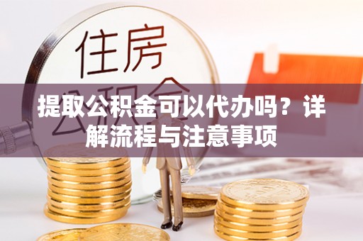 定海提取公积金可以代办吗？详解流程与注意事项