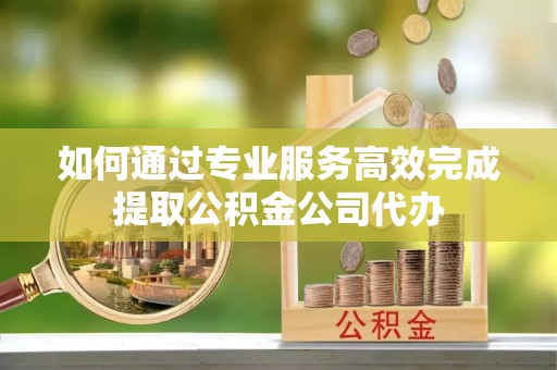 定海如何通过专业服务高效完成提取公积金公司代办