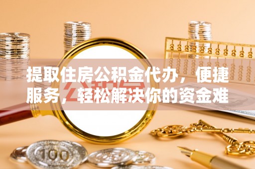 定海提取住房公积金代办，便捷服务，轻松解决你的资金难题