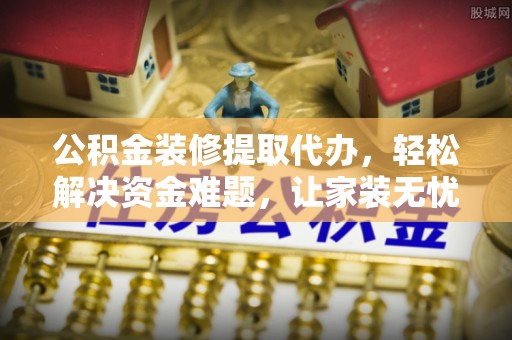 定海公积金装修提取代办，轻松解决资金难题，让家装无忧