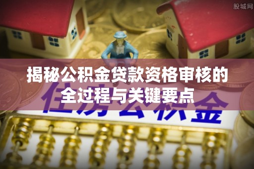 定海揭秘公积金贷款资格审核的全过程与关键要点