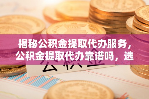 定海揭秘公积金提取代办服务，公积金提取代办靠谱吗，选择需谨慎