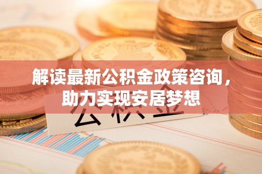 定海解读最新公积金政策咨询，助力实现安居梦想