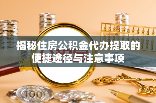 定海揭秘住房公积金代办提取的便捷途径与注意事项