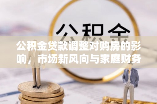 定海公积金贷款调整对购房的影响，市场新风向与家庭财务规划