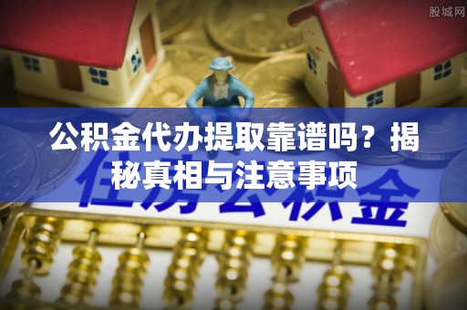 定海公积金代办提取靠谱吗？揭秘真相与注意事项