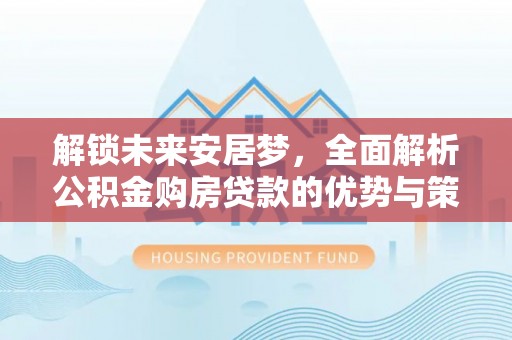 定海解锁未来安居梦，全面解析公积金购房贷款的优势与策略
