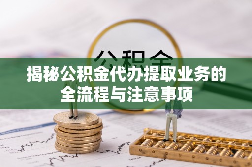 定海揭秘公积金代办提取业务的全流程与注意事项