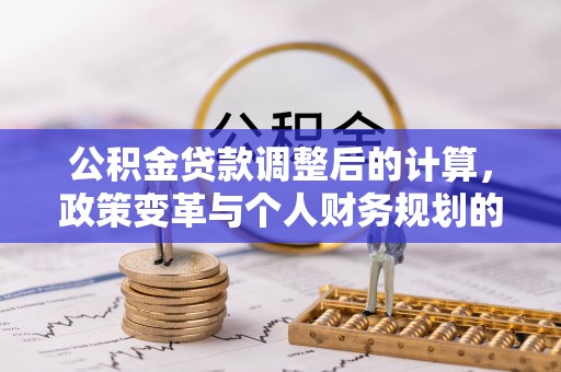 定海公积金贷款调整后的计算，政策变革与个人财务规划的深度解析