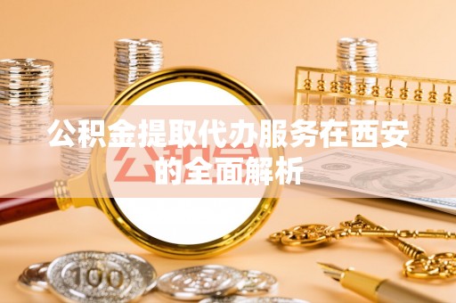 定海公积金提取代办服务在西安的全面解析