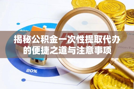 定海揭秘公积金一次性提取代办的便捷之道与注意事项