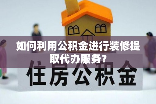 定海如何利用公积金进行装修提取代办服务？