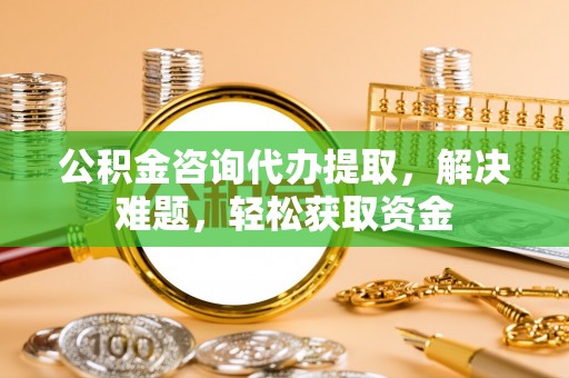 定海公积金咨询代办提取，解决难题，轻松获取资金