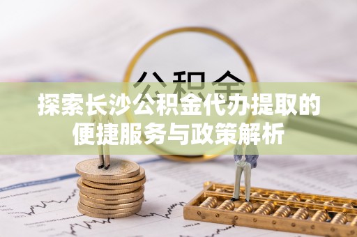 定海探索长沙公积金代办提取的便捷服务与政策解析