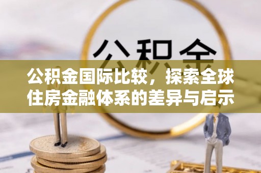 定海公积金国际比较，探索全球住房金融体系的差异与启示