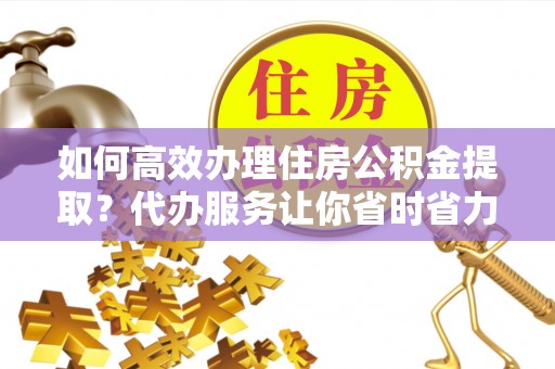 定海如何高效办理住房公积金提取？代办服务让你省时省力