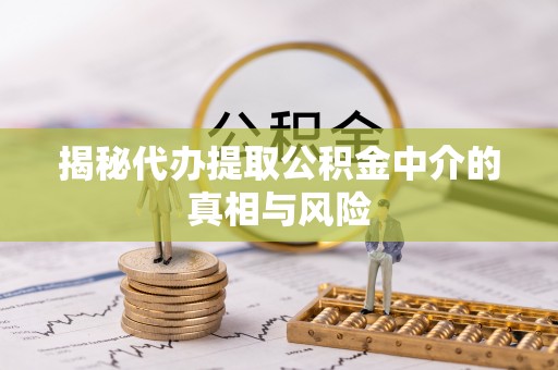 定海揭秘代办提取公积金中介的真相与风险