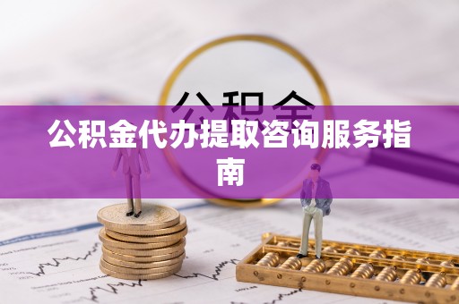 定海公积金代办提取咨询服务指南