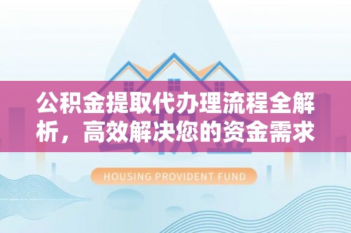 定海公积金提取代办理流程全解析，高效解决您的资金需求