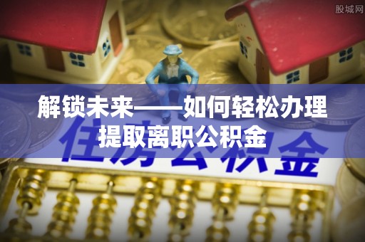 定海解锁未来——如何轻松办理提取离职公积金