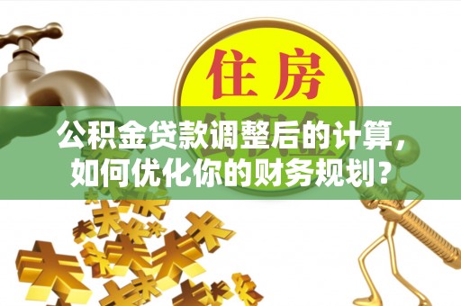 定海公积金贷款调整后的计算，如何优化你的财务规划？